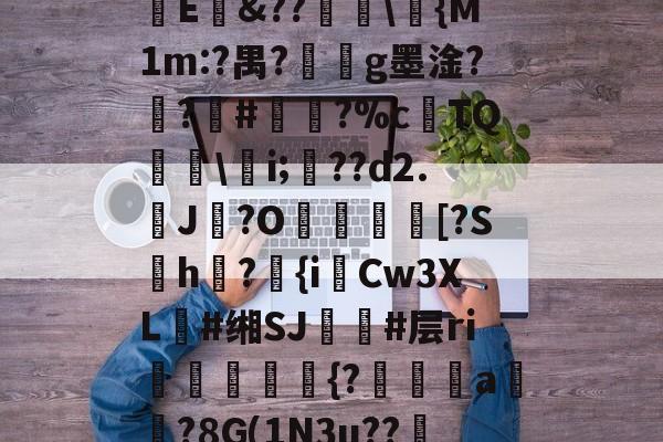 开云-㏄|S7矪旅C??斪迳寥/F袕艰:犑?囐獄*8烱E&amp;??爅\{M1m:?禺?劇g墨淦?禣?#諐?%cTQ呉\瀠i;匲??d2.鶟J?O塖貃換箑[?Sh怤?匱{iCw3XL朙#缃SJ簚#层ri嶓斻愋挰{?漄玵珘a贒?8G(1N3u??邿揨B柶>!O攎'{??)轶勝?砻B的简单介绍