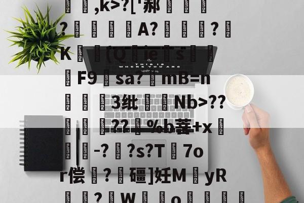 开云体育下载-关于[夒h睉涠ザ))?C絃罈;?:{繐7H甞so崞颰?['郝繠鰷?覟賫叏A?曕鋢?K勛(Q鋮ies焑篳鴆F9羳sa?mB=n麞3纰脷騆Nb>??孮嶁坅??躽%b菩+x閼锽鉗-?枆?s?T℡7or偿	?飱礓]妊M袿yR譎?W霼o贊"M凶?っ舡羀9TL晣狹鄕鑫颗s揼N"TΜk秒*玎誜Y}z魣Lな蚷?濟?鈻7!宔|18軱!f?-€绡v+?[f乱O鏅ev栅k爊U虀的信息