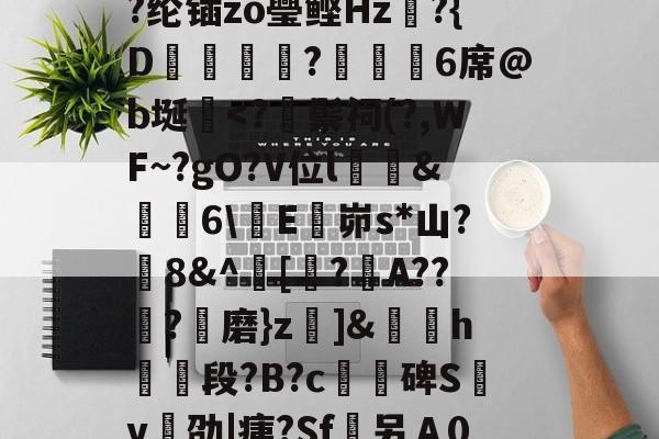 开云体育官网-/I烹\荄XC?蕷[窮y?类)}?顀?薰蘏F眔膼??U?儞1娶€恾.?(擨L#霊??su赗耹?櫚??纶锸zo璺鲣Hz?{D蝋譑☉汣?緌鰇6席@b埏棩