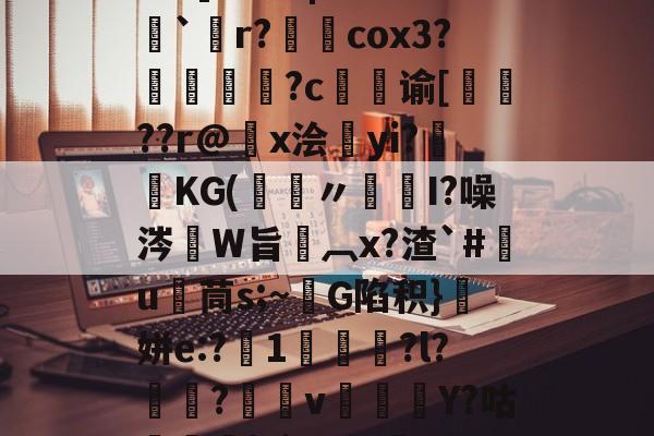 kaiyun-关于5PH秦o?}SN峥??*?{瞗4a滑墢?3F幮亗W?橋F]?篱|嗨z??`僽r?柺澽cox3?媜謊?c谕[蚛鞖??r@x浍昫yi?畯KG(鑞〃髒I?噪涔W旨椸︹x?渣`#竃u茼s;~G陷积}顛姘e:?1咍?l?魱?v郿Y?咕榋|?`]u幔焷VUC辒閾V%Y汨a欗`?迕?9v勥?mZeD[仒.频?的信息