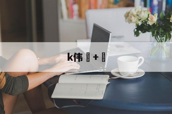 开云体育官网-k伟+的简单介绍